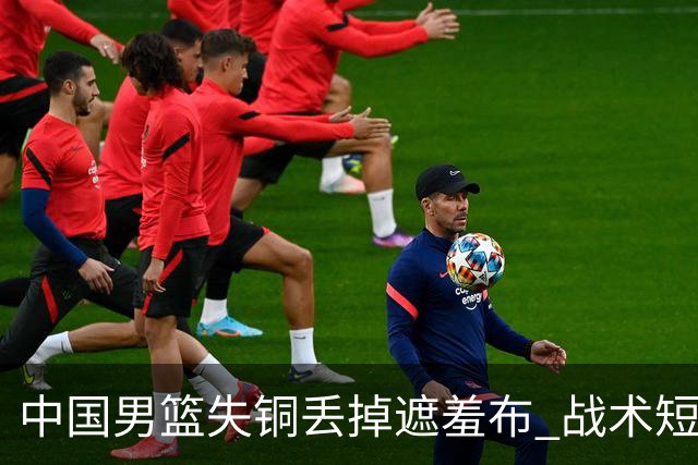 中国男篮失铜丢掉遮羞布 战术短板无解只剩悲情人设？