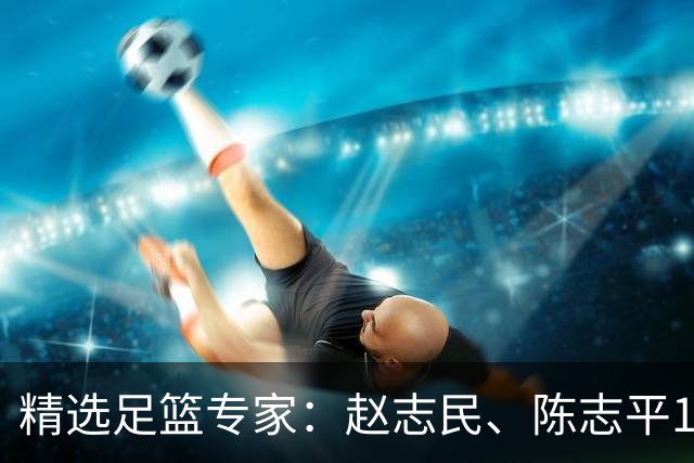 精选足篮专家：赵志民、陈志平11连红分析足彩